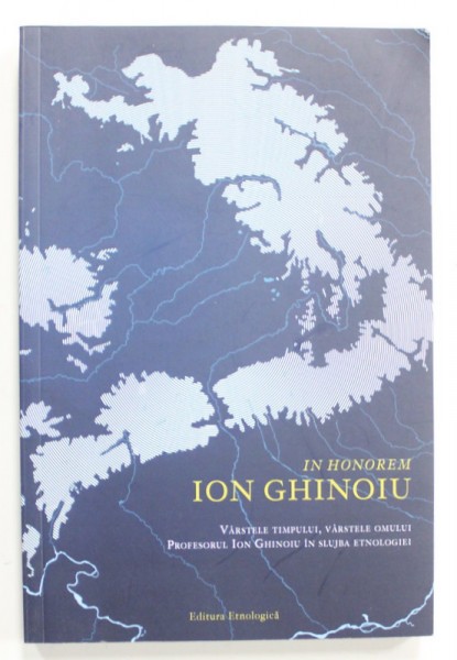 IN HONOREM ION GHINOIU ...PROFESORUL ION GHINOIU IN SLUJBA ETNOLOGIEI , coordonatori EMIL TIRCOMNICU si RADU TOADER , 2021