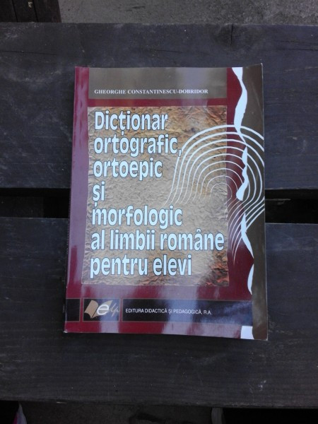 DICTIONAR ORTOGRAFIC, ORTOEPIC SI MORFOLOGIC AL LIMBII ROMANE PENTRU ELEVI - GHEORGHE CONSTANTINESCU DOBRIDOR