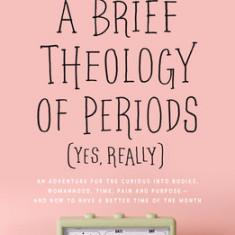 A Brief Theology of Periods (Yes, Really): An Adventure for the Curious Into Bodies, Womanhood, Time, Pain and Purpose&#131;&#131;&#130;&#130;&#131;&#