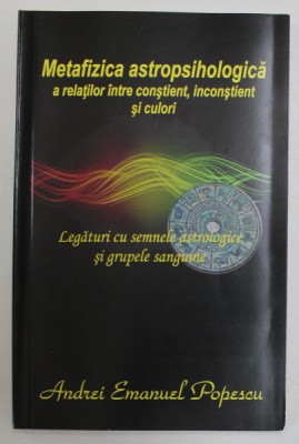 METAFIZICA ASTROPSIHOLOGICA A RELATIILOR INTRE CONSTIENT , INCONSTIENT SI CULORI de ANDREI EMANUEL POPESCU , 2019 foto