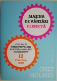 Masina de vanzari perfecta. Cum sa-ti turbopropulsezi afacerea aplicand neintrerupt 12 strategii-cheie &ndash; Chet Holmes