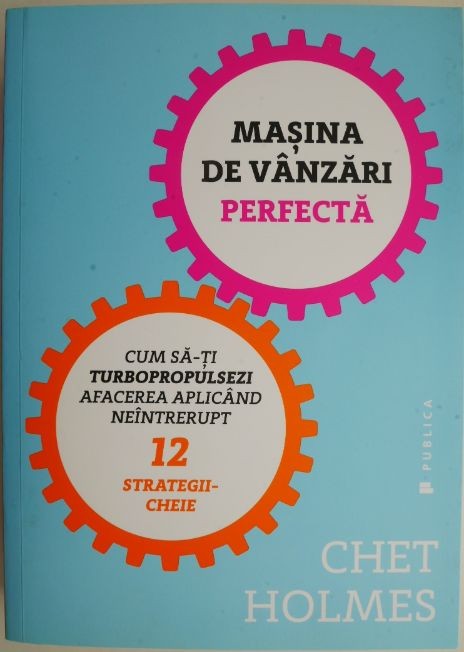 Masina de vanzari perfecta. Cum sa-ti turbopropulsezi afacerea aplicand neintrerupt 12 strategii-cheie &ndash; Chet Holmes