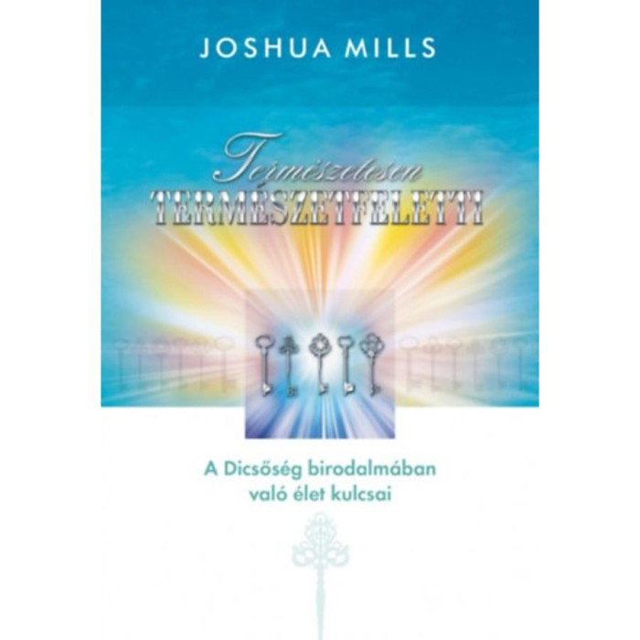 Term&eacute;szetesen term&eacute;szetfeletti - A Dicsős&eacute;g birodalm&aacute;ban val&oacute; &eacute;let kulcsai - Joshua Mills