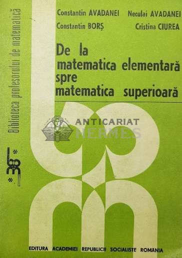 De la matematica elementara spre matematica superioara - Constantin Avadanei ($T167)