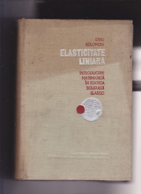 LIVIU SOLOMON - ELASTICITATE LINIARA. INTRODUCERE MATEMATICA IN STATICA..... foto