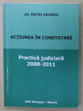 ACTIUNEA IN CONSTATARE , PRACTICA JUDICIARA , 2008 - 2011 de AV. MATEI VALERIU , APARUTA 2011