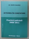 ACTIUNEA IN CONSTATARE , PRACTICA JUDICIARA , 2008 - 2011 de AV. MATEI VALERIU , APARUTA 2011