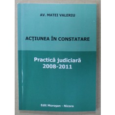 ACTIUNEA IN CONSTATARE , PRACTICA JUDICIARA , 2008 - 2011 de AV. MATEI VALERIU , APARUTA 2011