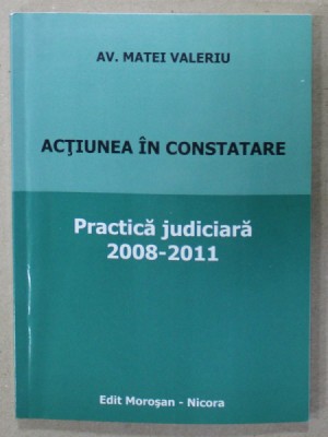 ACTIUNEA IN CONSTATARE , PRACTICA JUDICIARA , 2008 - 2011 de AV. MATEI VALERIU , APARUTA 2011 foto