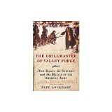 The Drillmaster of Valley Forge: The Baron de Steuben and the Making of the American Army