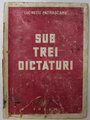 SUB TREI DICTATURI , EDITIA A II-A de LUCRETIU PATRASCANU , 1945 foto