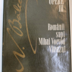 N. BALCESCU - OPERE , VOLUMUL III - ROMANII SUPT MIHAI VOEVOD VITEAZUL , 1986