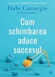 Cum schimbarea aduce succesul - Paperback brosat - Dale Carnegie, Dale Carnegie &amp; Associates - Curtea Veche