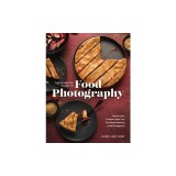 The Complete Guide to Food Photography: How to Light, Compose, Style, and Edit Mouth-Watering Food Photographs