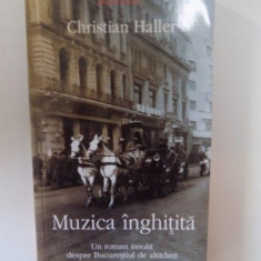 MUZICA INGHITITA , UN ROMAN INSOLIT DESPRE BUCURESTIUL DE ALTADATA de CHRISTIAN HALLER , 2004