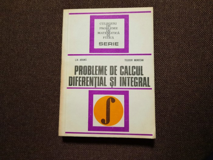 CULEGERE DE PROBLEME DE CALCUL DIFERENTIAL SI INTEGRAL,Lia arama,Teodor Morozan