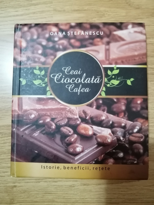 Ceai, ciocolata, cafea - Istorie, beneficii, retete - Oana Stefanescu, 2013