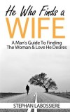 He Who Finds a Wife: A Man&#039;s Guide to Finding the Woman &amp; Love He Desires