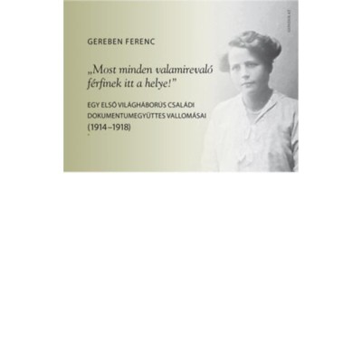 &amp;quot;Most minden valamireval&amp;oacute; f&amp;eacute;rfinek itt a helye!&amp;quot; - Egy első vil&amp;aacute;gh&amp;aacute;bor&amp;uacute;s csal&amp;aacute;di dokumentumegy&amp;uuml;ttes vallom&amp;aacute;sai (1914-1918) - Gereben Ferenc foto