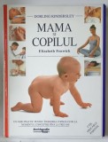 MAMA SI COPILUL - UN GHID PRACTIC PENTRU INGRIJIREA COPILULUI DE LA MOMENTUL CONCEPTIEI PANA LA TREI ANI de ELISABETH FENWICK , 1998 * COPERTA PREZIN