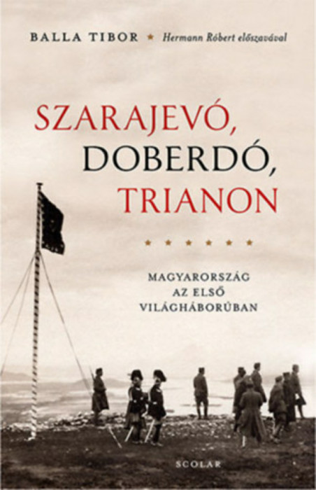 Szarajev&oacute;, Doberd&oacute;, Trianon - Magyarorsz&aacute;g az első vil&aacute;gh&aacute;bor&uacute;ban - Balla Tibor