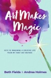 Art Makes Magic: Keys to Imagining a Creative Life from My Fairy Art Mother