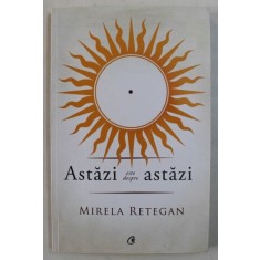ASTAZI ESTE DESPRE ASTAZI de MIRELA RETEGAN , 2017