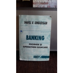 BANKING. PRODUSE SI OPERATIUNI BANCARE - PAVEL V. UNGUREAN