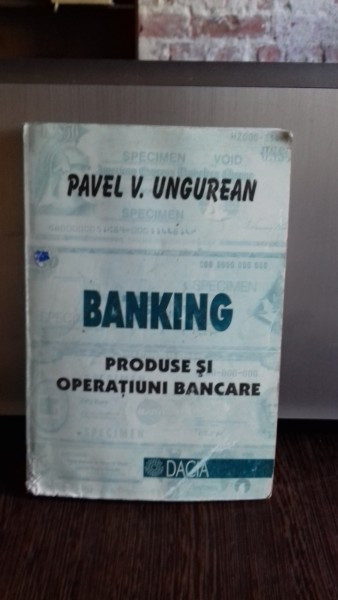 BANKING. PRODUSE SI OPERATIUNI BANCARE - PAVEL V. UNGUREAN