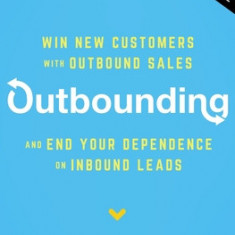 Outbounding: Win New Customers with Outbound Sales and End Your Dependence on Inbound Leads