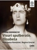 Visuri spulberate. Elisabeta Principesa Romaniei, Regina Greciei/Diana Mandache