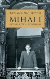 Mihai I. Ultimul rege al romanilor/Tatiana Niculescu