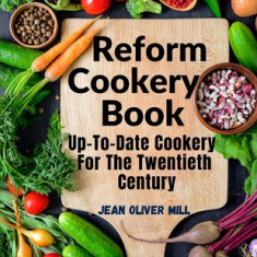 Reform Cookery Book: Up-To-Date Cookery For The Twentieth Century