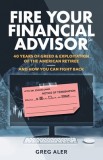 Fire Your Financial Advisor: 40 Years of Greed &amp; Exploitation of the American Retiree, and How You Can Fight Back