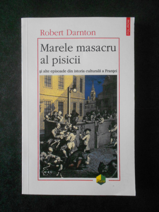 Robert Darnton - Marele masacru al pisicii si alte episoade din istoria Frantei