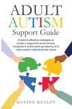 Adult Autism Support Guide: Simple &amp;amp; effective strategies to create a supportive environment, recognize &amp;amp; understand symptoms, and help autist