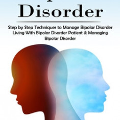 Bipolar Disorder: Step by Step Techniques to Manage Bipolar Disorder (Living With Bipolar Disorder Patient & Managing Bipolar Disorder)