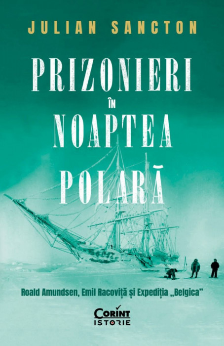 Prizonieri In Noaptea Polara. Roald Amundsen, Emil Racovita si Expeditia , zBelgica, , Julian Sancton - Editura Corint