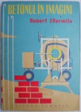 Betonul in imagini &ndash; Robert L&#039;Hermite - Carte Tehnica Constructii Beton