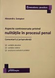 Aspecte controversate privind nulitatile in procesul penal. Comentarii si jurisprudenta - Alexandru Zampieri