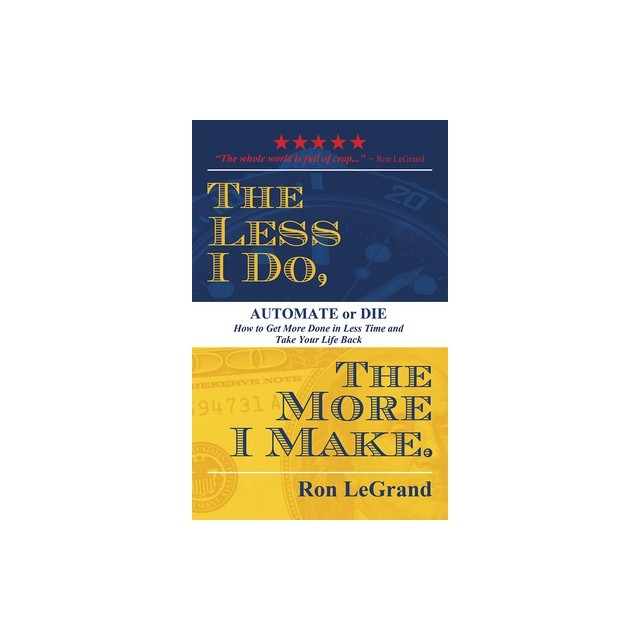 The Less I Do, the More I Make: Automate or Die: How to Get More Done in Less Time and Take Your Life Back