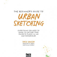 The Beginner's Guide to Urban Sketching: Everything You Need to Know to Capture Your Favorite Places in Ink and Watercolor