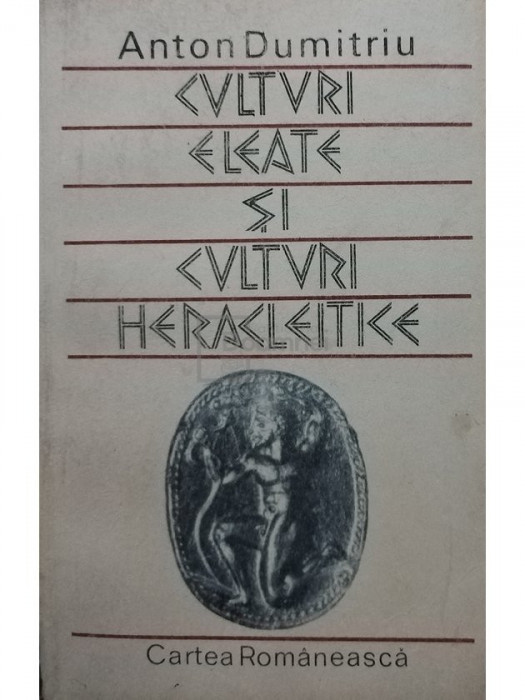 Anton Dumitru - Culturi eleate și culturi heracleitice (editia 1987)
