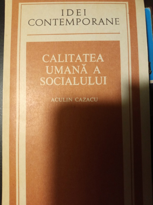 CALITATEA UMANA A SOCIALULUI - ACULIN CAZACU, ED POLITICA 1988,IDEI CONTEMPORANE