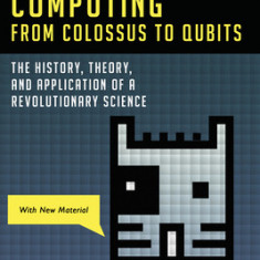 Quantum Computing from Colossus to Qubits: The History, Theory, and Application of a Revolutionary Science