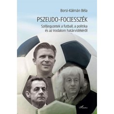 Pszeudo-fociessz&eacute;k - Sz&eacute;ljegyzetek a futball, a politika &eacute;s az irodalom hat&aacute;rvid&eacute;k&eacute;ről - Borsi-K&aacute;lm&aacute;n B&eacute;la