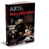Arta macelaritului. Cum s-a luptat Joseph Lister sa transforme sinistra lume a medicinei victoriene - CONSTANTIN VLAD, Lindsey Fitzharris