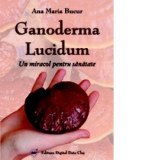 Ganoderma Lucidum - Un miracol pentru sanatate - Ana Maria Bucur