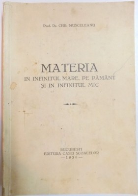 MATERIA IN INFINITUL MARE , PE PAMANT SI IN INFINITUL MIC de CHR. MUSCELEANU , Bucuresti 1930 foto