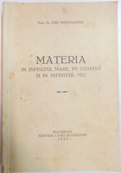 MATERIA IN INFINITUL MARE , PE PAMANT SI IN INFINITUL MIC de CHR. MUSCELEANU , Bucuresti 1930